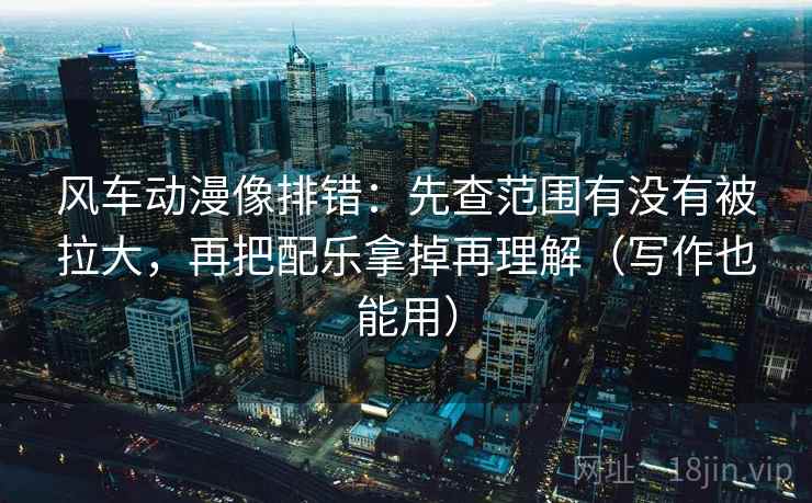 风车动漫像排错:先查范围有没有被拉大,再把配乐拿掉再理解(写作也能用) 风车动漫像排错:先查范围有没有被拉大,再把配乐拿掉再理解(写作也能用)