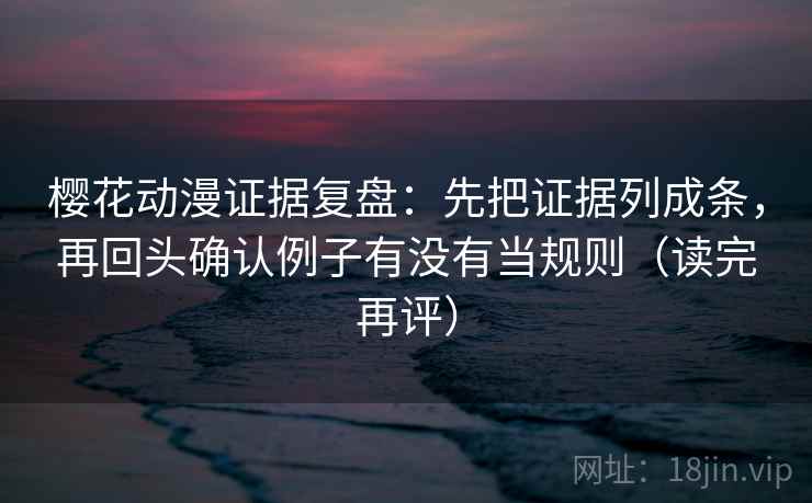 樱花动漫证据复盘:先把证据列成条,再回头确认例子有没有当规则(读完再评) 樱花动漫证据复盘:先把证据列成条,再回头确认例子有没有当规则(读完再评)