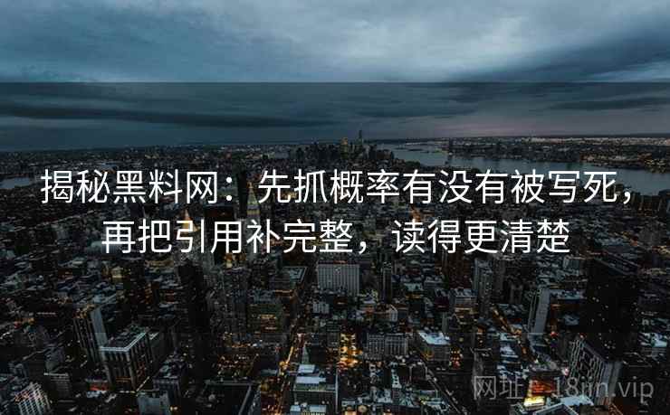 揭秘黑料网:先抓概率有没有被写死,再把引用补完整,读得更清楚 揭秘黑料网:先抓概率有没有被写死,再把引用补完整,读得更清楚