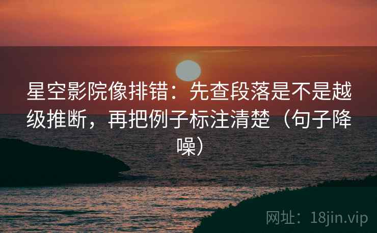 星空影院像排错:先查段落是不是越级推断,再把例子标注清楚(句子降噪) 星空影院像排错:先查段落是不是越级推断,再把例子标注清楚(句子降噪)