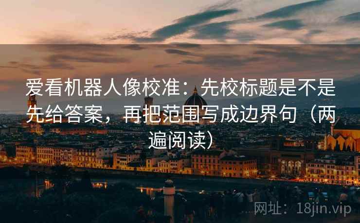 爱看机器人像校准:先校标题是不是先给答案,再把范围写成边界句(两遍阅读) 爱看机器人像校准:先校标题是不是先给答案,再把范围写成边界句(两遍阅读)