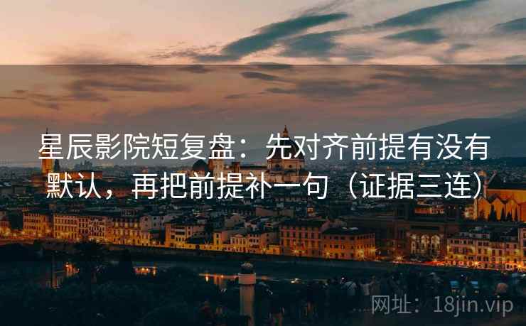 星辰影院短复盘:先对齐前提有没有默认,再把前提补一句(证据三连) 星辰影院短复盘:先对齐前提有没有默认,再把前提补一句(证据三连)