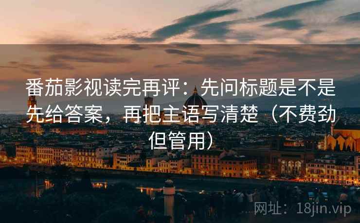 番茄影视读完再评:先问标题是不是先给答案,再把主语写清楚(不费劲但管用) 番茄影视读完再评:先问标题是不是先给答案,再把主语写清楚(不费劲但管用)