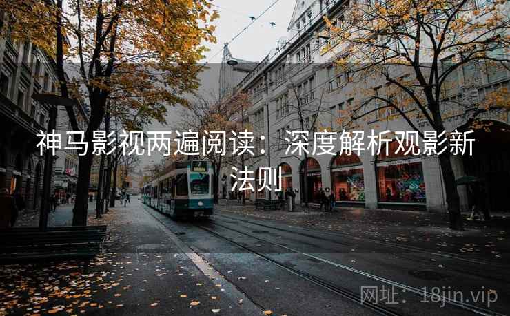 神马影视两遍阅读:深度解析观影新法则 神马影视两遍阅读:深度解析观影新法则