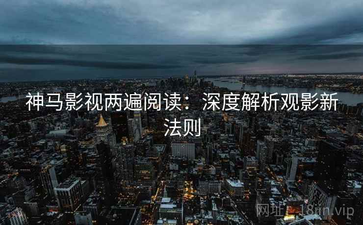 神马影视两遍阅读:深度解析观影新法则 神马影视两遍阅读:深度解析观影新法则