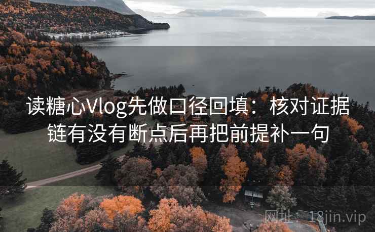读糖心Vlog先做口径回填:核对证据链有没有断点后再把前提补一句 读糖心Vlog先做口径回填:核对证据链有没有断点后再把前提补一句