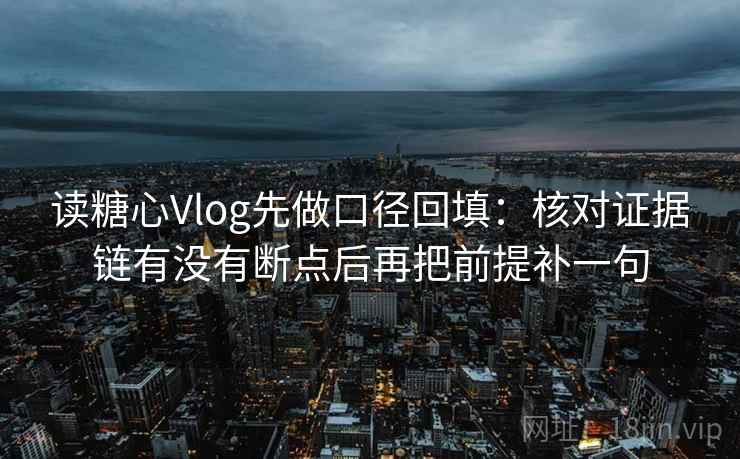 读糖心Vlog先做口径回填:核对证据链有没有断点后再把前提补一句 读糖心Vlog先做口径回填:核对证据链有没有断点后再把前提补一句