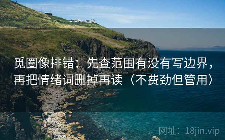 觅圈像排错:先查范围有没有写边界,再把情绪词删掉再读(不费劲但管用) 觅圈像排错:先查范围有没有写边界,再把情绪词删掉再读(不费劲但管用)