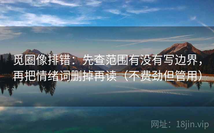 觅圈像排错:先查范围有没有写边界,再把情绪词删掉再读(不费劲但管用) 觅圈像排错:先查范围有没有写边界,再把情绪词删掉再读(不费劲但管用)