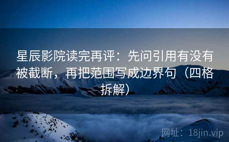 星辰影院读完再评:先问引用有没有被截断,再把范围写成边界句(四格拆解) 星辰影院读完再评:先问引用有没有被截断,再把范围写成边界句(四格拆解)