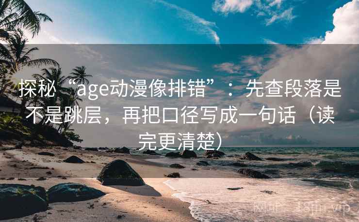 探秘“age动漫像排错”:先查段落是不是跳层,再把口径写成一句话(读完更清楚) 探秘“age动漫像排错”:先查段落是不是跳层,再把口径写成一句话(读完更清楚)