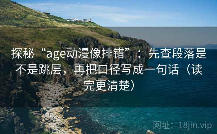 探秘“age动漫像排错”:先查段落是不是跳层,再把口径写成一句话(读完更清楚) 探秘“age动漫像排错”:先查段落是不是跳层,再把口径写成一句话(读完更清楚)