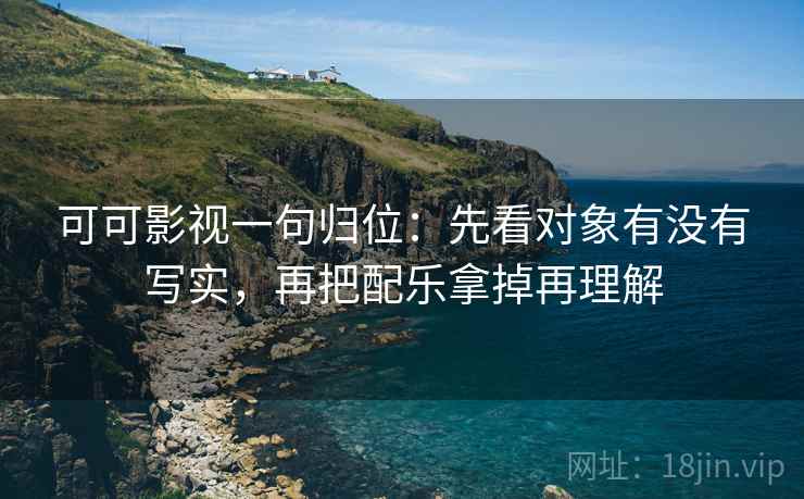 可可影视一句归位:先看对象有没有写实,再把配乐拿掉再理解 可可影视一句归位:先看对象有没有写实,再把配乐拿掉再理解