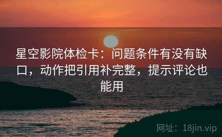 星空影院体检卡:问题条件有没有缺口,动作把引用补完整,提示评论也能用 星空影院体检卡:问题条件有没有缺口,动作把引用补完整,提示评论也能用