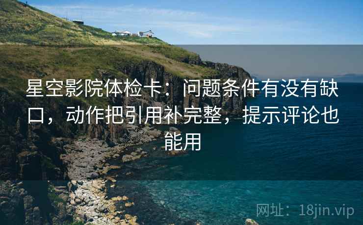 星空影院体检卡:问题条件有没有缺口,动作把引用补完整,提示评论也能用 星空影院体检卡:问题条件有没有缺口,动作把引用补完整,提示评论也能用