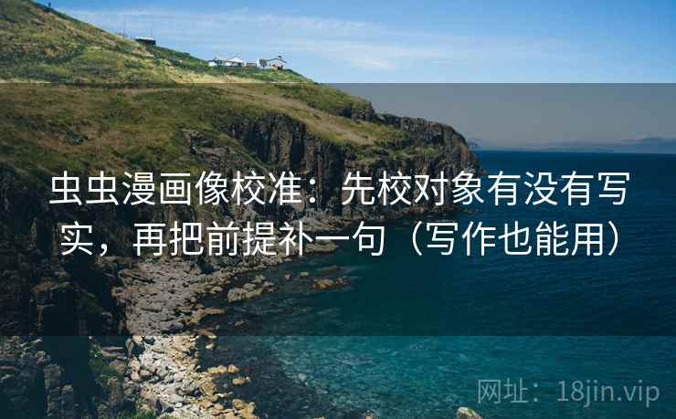 虫虫漫画像校准:先校对象有没有写实,再把前提补一句(写作也能用) 虫虫漫画像校准:先校对象有没有写实,再把前提补一句(写作也能用)