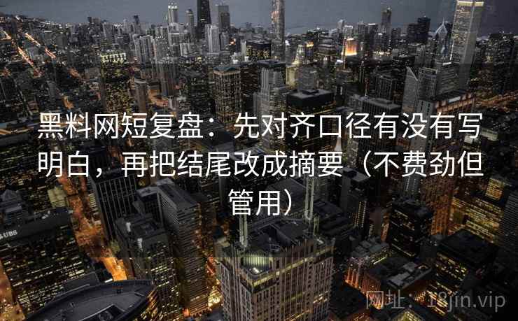 黑料网短复盘:先对齐口径有没有写明白,再把结尾改成摘要(不费劲但管用) 黑料网短复盘:先对齐口径有没有写明白,再把结尾改成摘要(不费劲但管用)