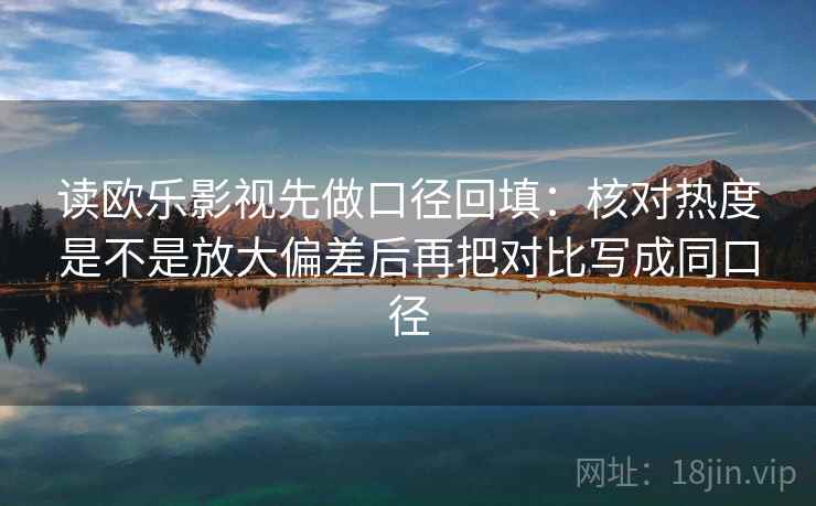 读欧乐影视先做口径回填:核对热度是不是放大偏差后再把对比写成同口径 读欧乐影视先做口径回填:核对热度是不是放大偏差后再把对比写成同口径