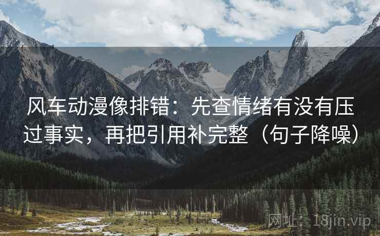 风车动漫像排错:先查情绪有没有压过事实,再把引用补完整(句子降噪) 风车动漫像排错:先查情绪有没有压过事实,再把引用补完整(句子降噪)