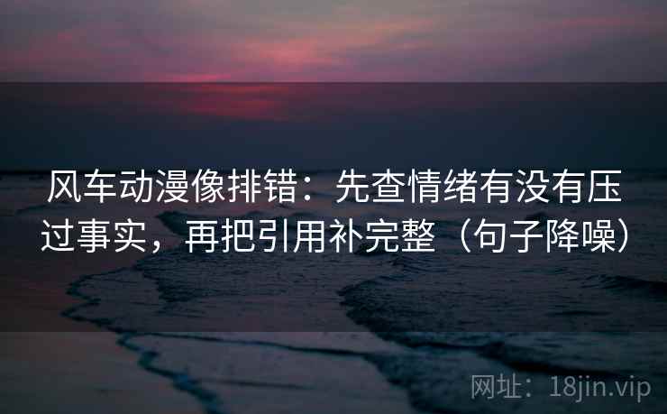风车动漫像排错:先查情绪有没有压过事实,再把引用补完整(句子降噪) 风车动漫像排错:先查情绪有没有压过事实,再把引用补完整(句子降噪)