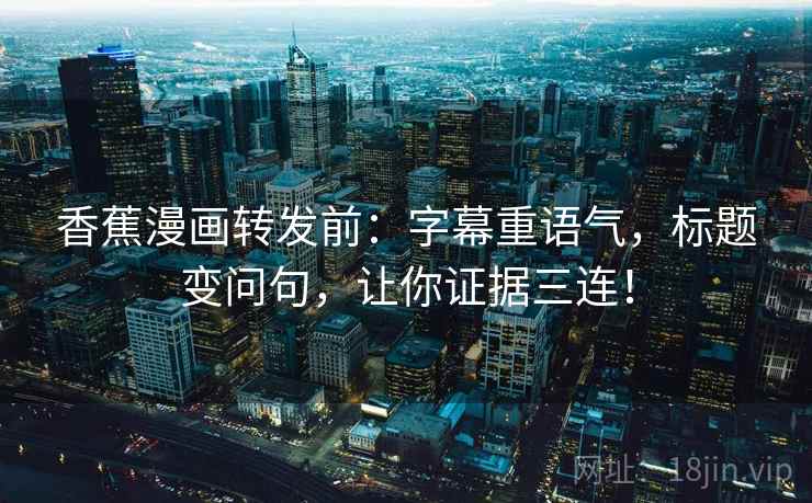香蕉漫画转发前:字幕重语气,标题变问句,让你证据三连! 香蕉漫画转发前:字幕重语气,标题变问句,让你证据三连!